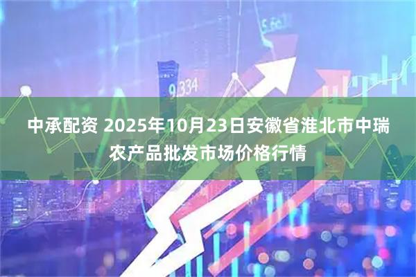 中承配资 2025年10月23日安徽省淮北市中瑞农产品批发市场价格行情
