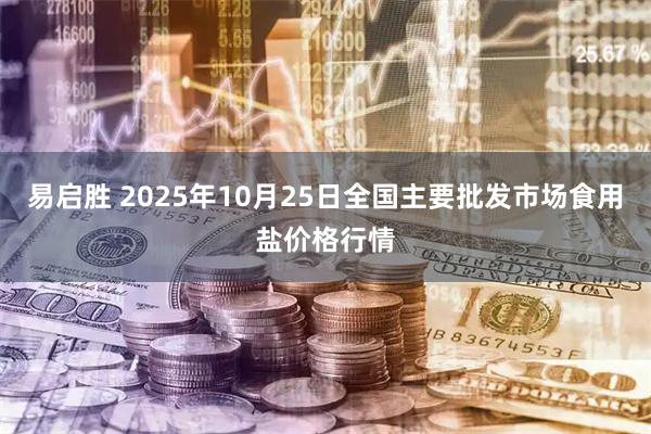 易启胜 2025年10月25日全国主要批发市场食用盐价格行情