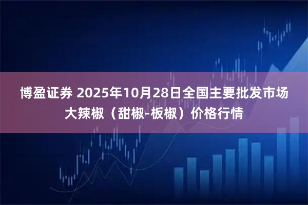 博盈证券 2025年10月28日全国主要批发市场大辣椒(甜椒-板椒)价格行情