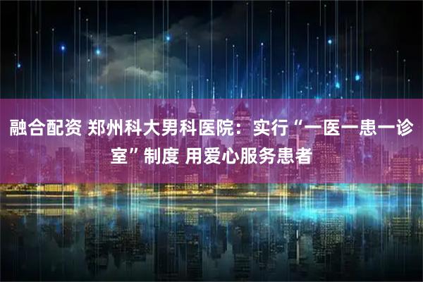 融合配资 郑州科大男科医院:实行“一医一患一诊室”制度 用爱心服务患者