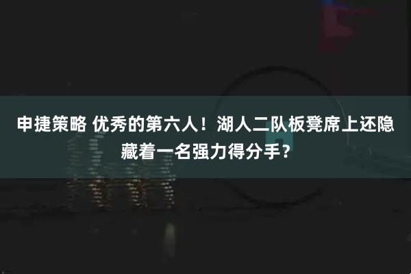 申捷策略 优秀的第六人!湖人二队板凳席上还隐藏着一名强力得分手?