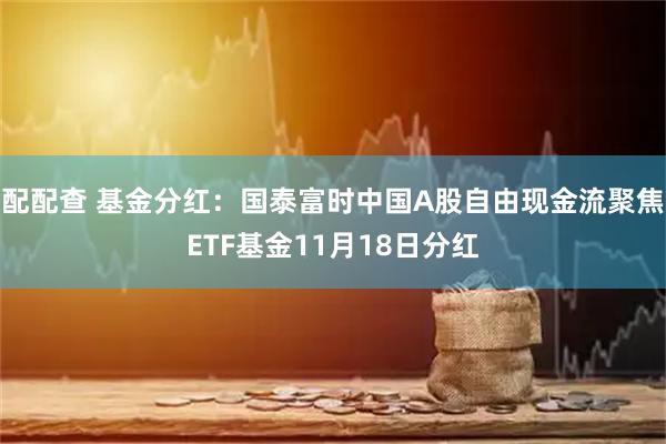 配配查 基金分红:国泰富时中国A股自由现金流聚焦ETF基金11月18日分红