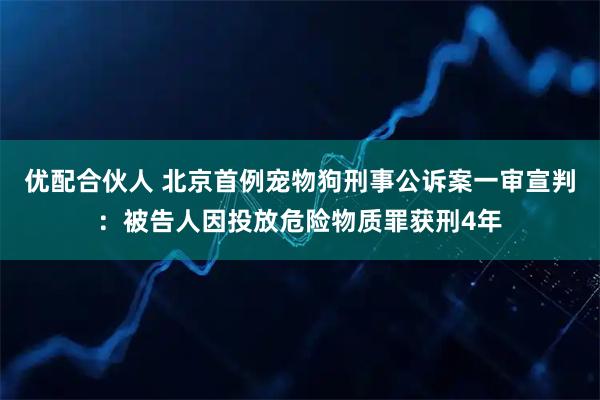 优配合伙人 北京首例宠物狗刑事公诉案一审宣判:被告人因投放危险物质罪获刑4年