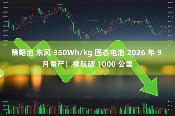 策略池 东风 350Wh/kg 固态电池 2026 年 9 月量产!续航破 1000 公里