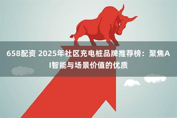 658配资 2025年社区充电桩品牌推荐榜:聚焦AI智能与场景价值的优质