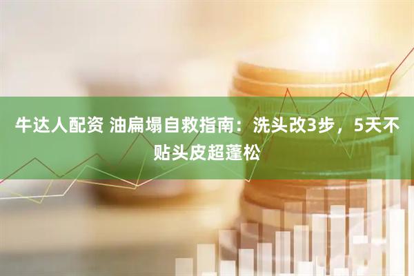 牛达人配资 油扁塌自救指南:洗头改3步,5天不贴头皮超蓬松