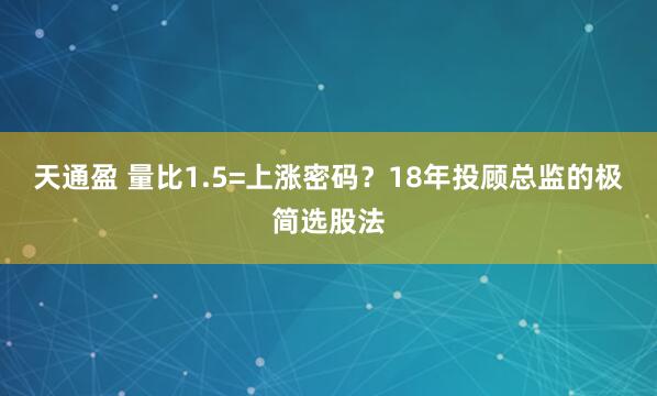 天通盈 量比1.5=上涨密码?18年投顾总监的极简选股法