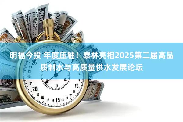 明福今投 年度压轴！泰林亮相2025第二届高品质制水与高质量供水发展论坛
