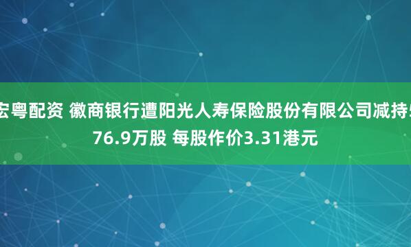 宏粤配资 徽商银行遭阳光人寿保险股份有限公司减持576.9万股 每股作价3.31港元