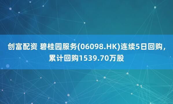 创富配资 碧桂园服务(06098.HK)连续5日回购，累计回购1539.70万股