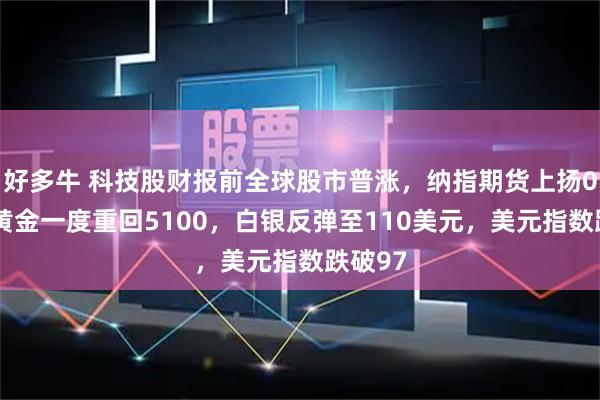 好多牛 科技股财报前全球股市普涨，纳指期货上扬06%，黄金一度重回5100，白银反弹至110美元，美元指数跌破97