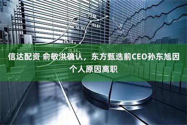 信达配资 俞敏洪确认，东方甄选前CEO孙东旭因个人原因离职