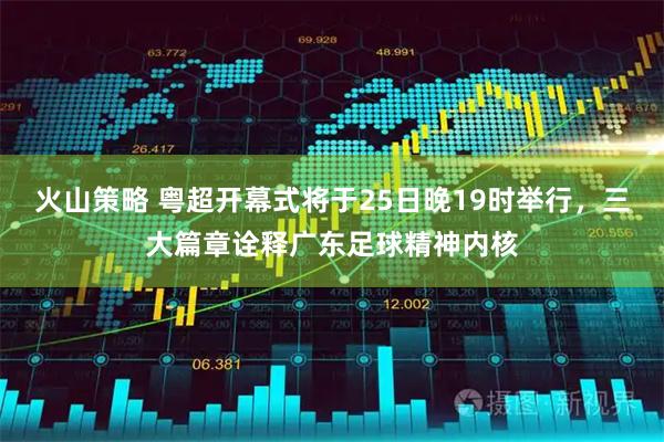 火山策略 粤超开幕式将于25日晚19时举行，三大篇章诠释广东足球精神内核