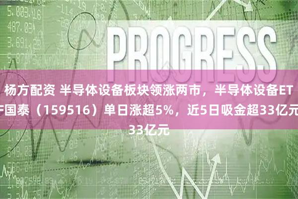 杨方配资 半导体设备板块领涨两市，半导体设备ETF国泰（159516）单日涨超5%，近5日吸金超33亿元