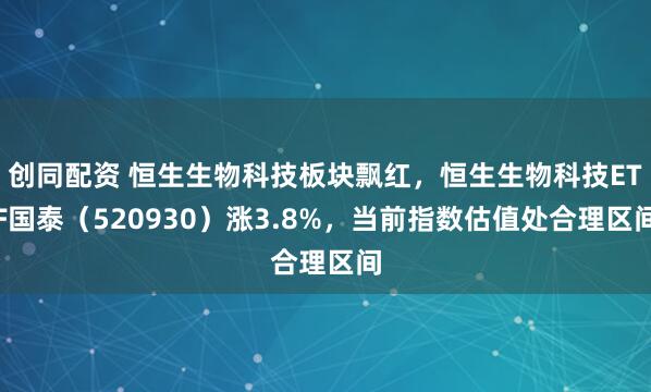 创同配资 恒生生物科技板块飘红，恒生生物科技ETF国泰（520930）涨3.8%，当前指数估值处合理区间