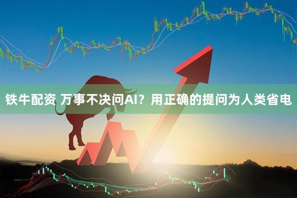 铁牛配资 万事不决问AI？用正确的提问为人类省电