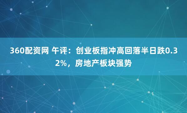 360配资网 午评：创业板指冲高回落半日跌0.32%，房地产板块强势