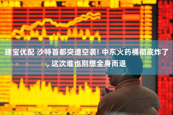 建宝优配 沙特首都突遭空袭! 中东火药桶彻底炸了, 这次谁也别想全身而退